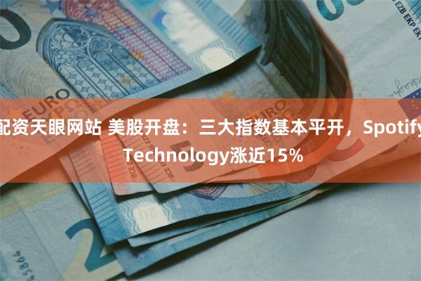 配资天眼网站 美股开盘：三大指数基本平开，Spotify Technology涨近15%