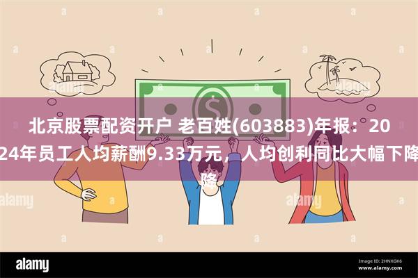 北京股票配资开户 老百姓(603883)年报：2024年员工人均薪酬9.33万元，人均创利同比大幅下降