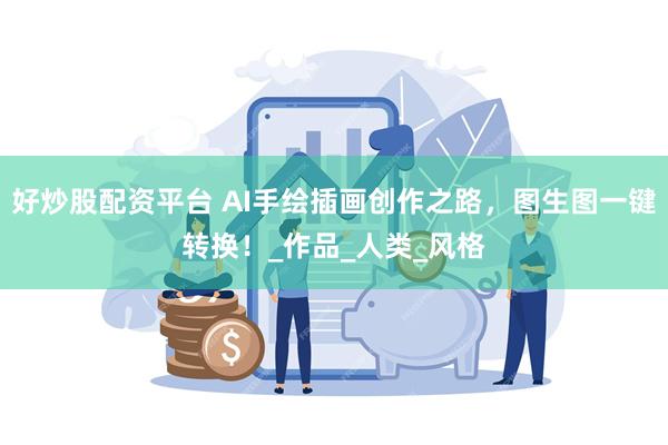 好炒股配资平台 AI手绘插画创作之路，图生图一键转换！_作品_人类_风格