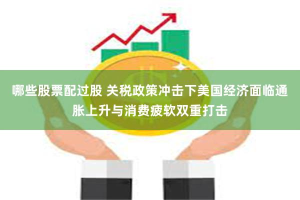 哪些股票配过股 关税政策冲击下美国经济面临通胀上升与消费疲软双重打击