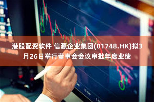 港股配资软件 信源企业集团(01748.HK)拟3月26日举行董事会会议审批年度业绩