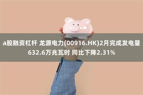 a股融资杠杆 龙源电力(00916.HK)2月完成发电量632.6万兆瓦时 同比下降2.31%
