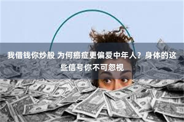 我借钱你炒股 为何癌症更偏爱中年人？身体的这些信号你不可忽视