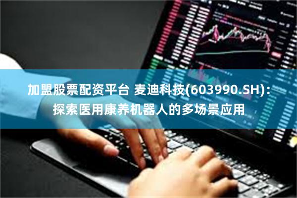 加盟股票配资平台 麦迪科技(603990.SH)：探索医用康养机器人的多场景应用