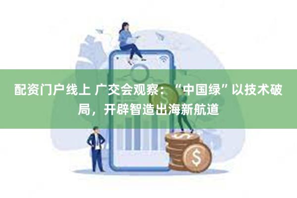配资门户线上 广交会观察：“中国绿”以技术破局，开辟智造出海新航道