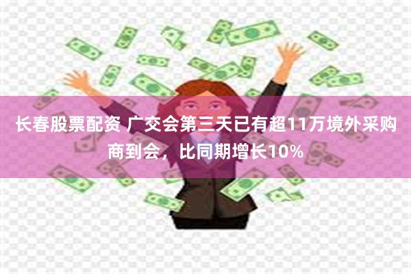 长春股票配资 广交会第三天已有超11万境外采购商到会，比同期增长10%