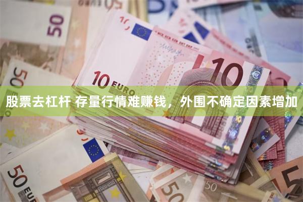 股票去杠杆 存量行情难赚钱，外围不确定因素增加