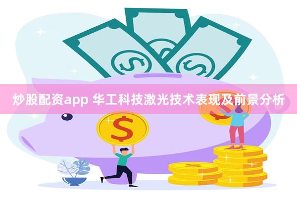 炒股配资app 华工科技激光技术表现及前景分析