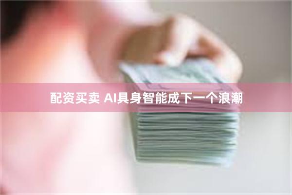 配资买卖 AI具身智能成下一个浪潮