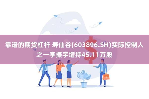 靠谱的期货杠杆 寿仙谷(603896.SH)实际控制人之一李振宇增持45.11万股