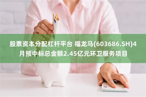 股票资本分配杠杆平台 福龙马(603686.SH)4月预中标总金额2.45亿元环卫服务项目