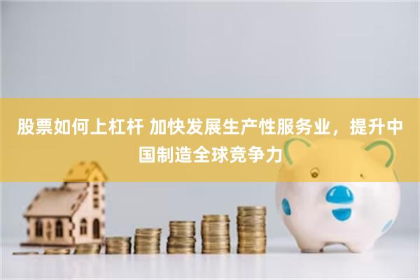 股票如何上杠杆 加快发展生产性服务业，提升中国制造全球竞争力