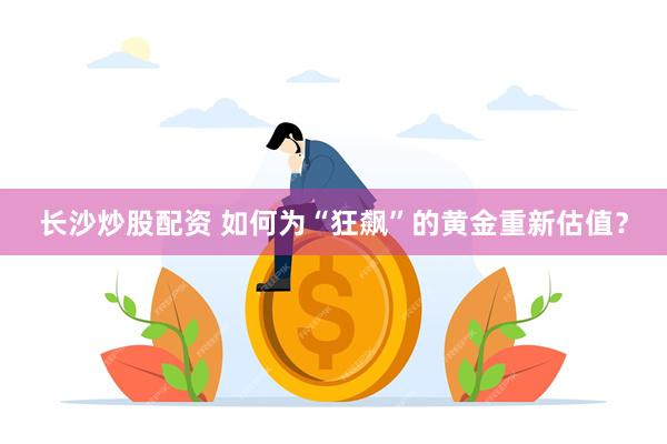 长沙炒股配资 如何为“狂飙”的黄金重新估值？