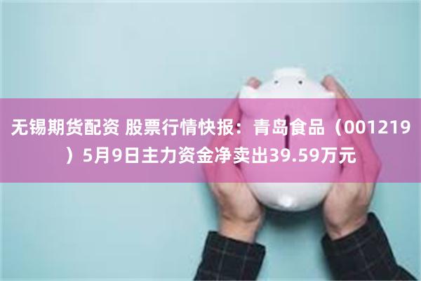 无锡期货配资 股票行情快报：青岛食品（001219）5月9日主力资金净卖出39.59万元