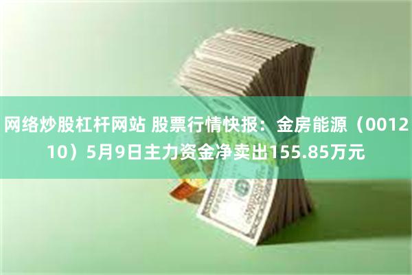 网络炒股杠杆网站 股票行情快报：金房能源（001210）5月9日主力资金净卖出155.85万元