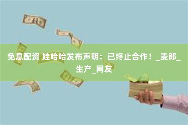 免息配资 娃哈哈发布声明：已终止合作！_麦郎_生产_网友