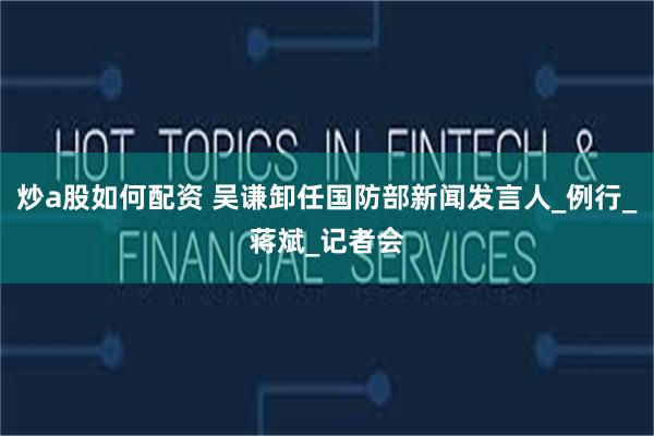 炒a股如何配资 吴谦卸任国防部新闻发言人_例行_蒋斌_记者会