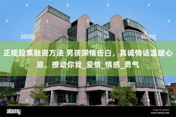 正规股票融资方法 男孩深情告白，真诚情话温暖心扉，撩动你我_爱情_情感_勇气