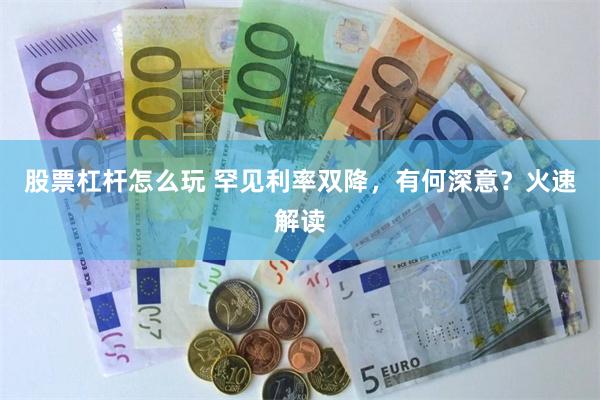 股票杠杆怎么玩 罕见利率双降，有何深意？火速解读