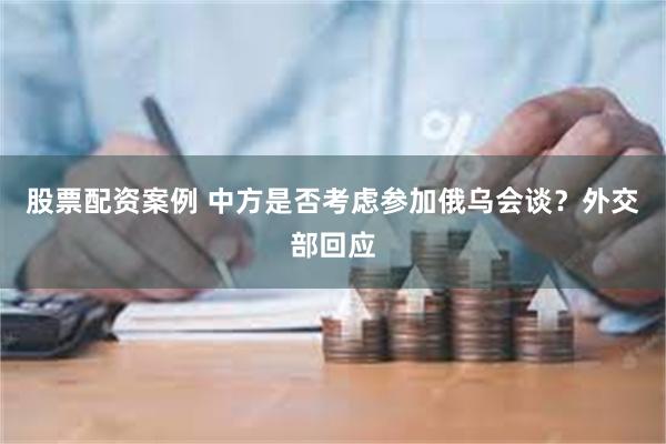 股票配资案例 中方是否考虑参加俄乌会谈？外交部回应
