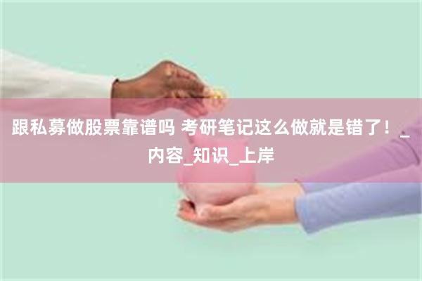 跟私募做股票靠谱吗 考研笔记这么做就是错了！_内容_知识_上岸