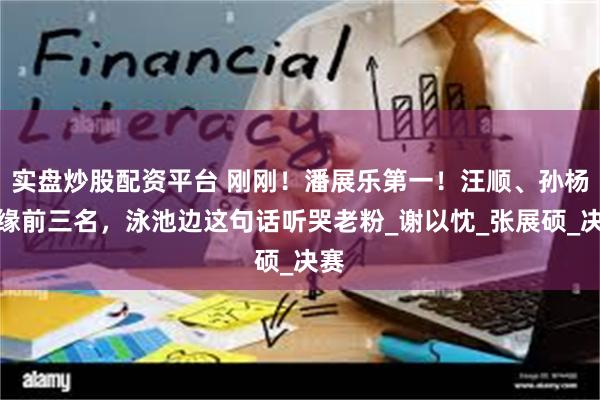 实盘炒股配资平台 刚刚！潘展乐第一！汪顺、孙杨无缘前三名，泳池边这句话听哭老粉_谢以忱_张展硕_决赛
