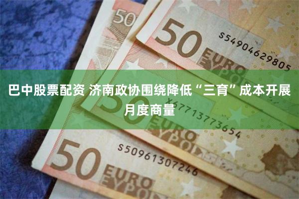 巴中股票配资 济南政协围绕降低“三育”成本开展月度商量
