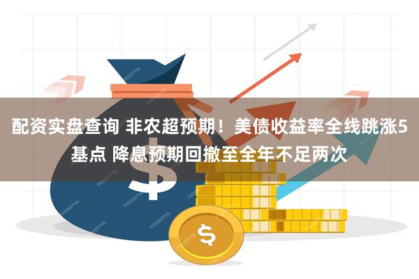 配资实盘查询 非农超预期！美债收益率全线跳涨5基点 降息预期回撤至全年不足两次