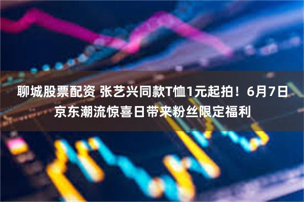 聊城股票配资 张艺兴同款T恤1元起拍！6月7日京东潮流惊喜日带来粉丝限定福利