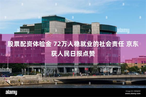 股票配资体验金 72万人稳就业的社会责任 京东获人民日报点赞