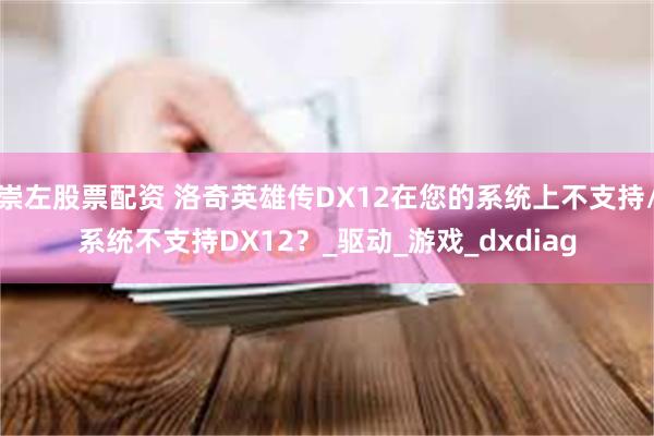 崇左股票配资 洛奇英雄传DX12在您的系统上不支持/系统不支持DX12？_驱动_游戏_dxdiag