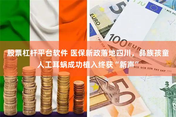 股票杠杆平台软件 医保新政落地四川，彝族孩童人工耳蜗成功植入终获“新声”