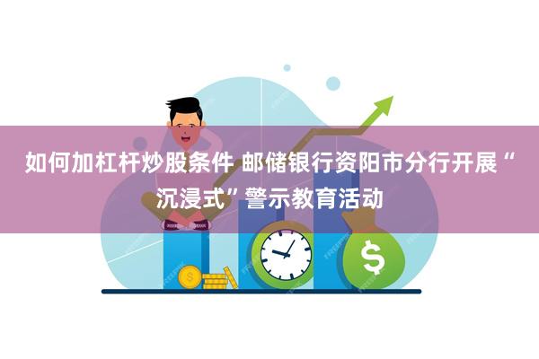 如何加杠杆炒股条件 邮储银行资阳市分行开展“沉浸式”警示教育活动
