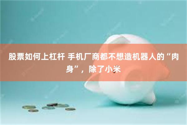 股票如何上杠杆 手机厂商都不想造机器人的“肉身”，除了小米