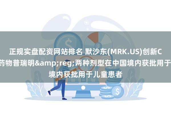 正规实盘配资网站排名 默沙东(MRK.US)创新CMV预防药物普瑞明&reg;两种剂型在中国境内获批用于儿童患者