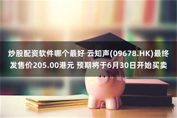 炒股配资软件哪个最好 云知声(09678.HK)最终发售价205.00港元 预期将于6月30日开始买卖