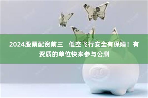2024股票配资前三   低空飞行安全有保障！有资质的单位快来参与公测