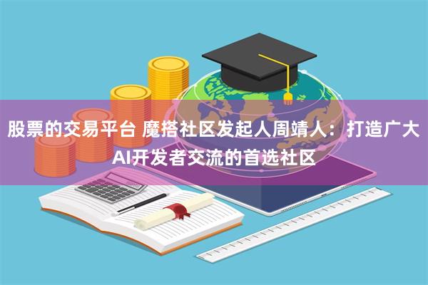 股票的交易平台 魔搭社区发起人周靖人：打造广大AI开发者交流的首选社区