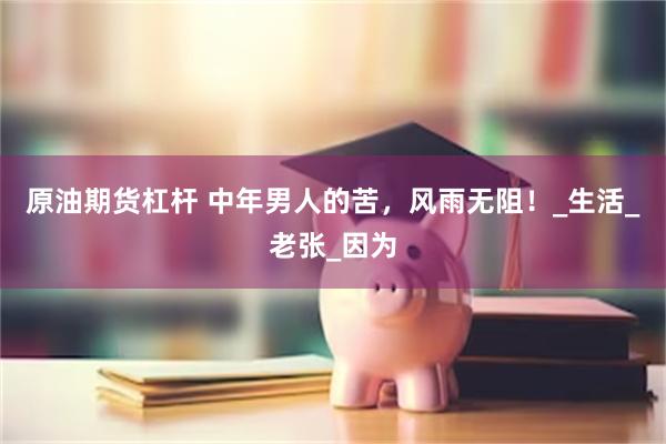 原油期货杠杆 中年男人的苦，风雨无阻！_生活_老张_因为