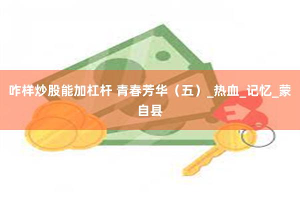 咋样炒股能加杠杆 青春芳华（五）_热血_记忆_蒙自县